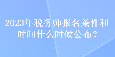 2023年税务师报名条件和时间什么时候公布？