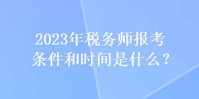 2023年税务师报考条件和时间是什么？