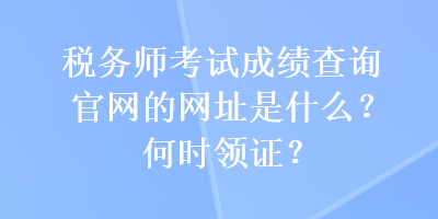 税务师考试成绩查询官网的网址是什么？何时领证？