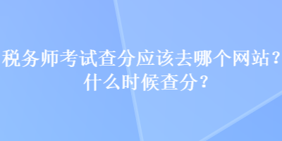 税务师考试查分应该去哪个网站？什么时候查分？