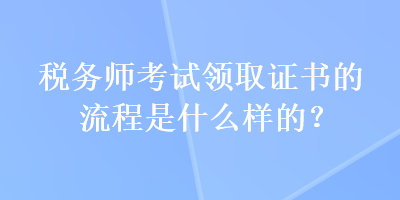 税务师考试领取证书的流程是什么样的？