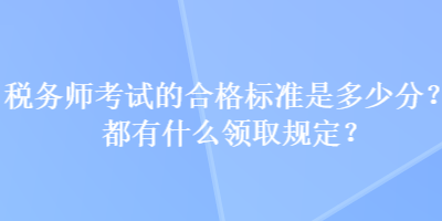 税务师考试的合格标准是多少分？都有什么领取规定？