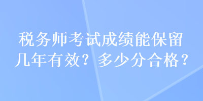 税务师考试成绩能保留几年有效？多少分合格？