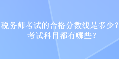 税务师考试的合格分数线是多少？考试科目都有哪些？