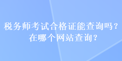 税务师考试合格证能查询吗？在哪个网站查询？