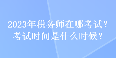 2023年税务师在哪考试？考试时间是什么时候？