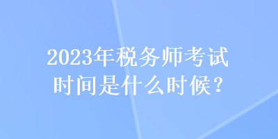 2023年税务师考试时间是什么时候？