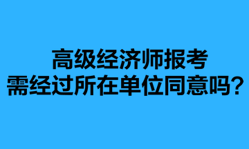 高级经济师报考需经过所在单位同意吗？