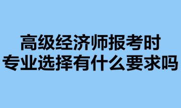 高级经济师报考时，专业选择有什么要求吗？