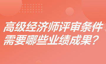 高级经济师评审条件是什么？需要哪些业绩成果？