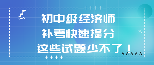 2022初中级经济师补考快速提分 这些试题少不了！