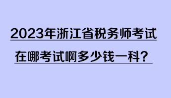 2023年浙江省税务师考试在哪考试啊多少钱一科？