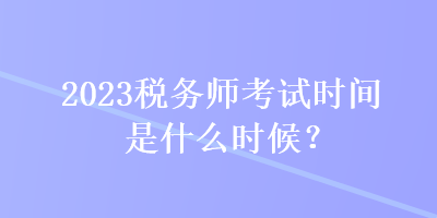 2023税务师考试时间是什么时候？