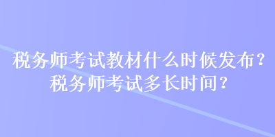 税务师考试教材什么时候发布？税务师考试多长时间？