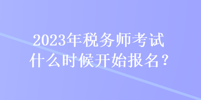 2023年税务师考试什么时候开始报名？