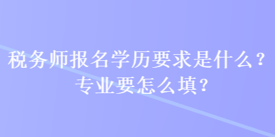 税务师报名学历要求是什么？专业要怎么填？