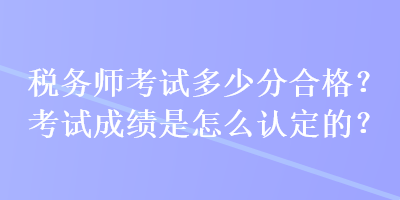 税务师考试多少分合格？考试成绩是怎么认定的？