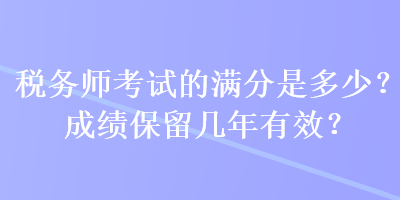 税务师考试的满分是多少？成绩保留几年有效？