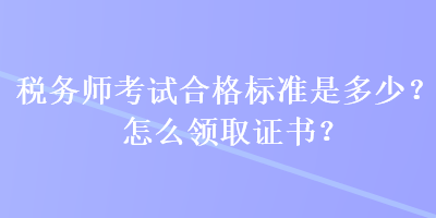 税务师考试合格标准是多少？怎么领取证书？