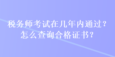 税务师考试在几年内通过？怎么查询合格证书？