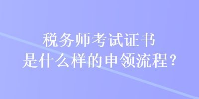 税务师考试证书是什么样的申领流程？