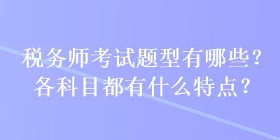 税务师考试题型有哪些？各科目都有什么特点？