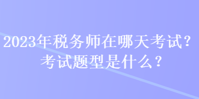 2023年税务师在哪天考试？考试题型是什么？