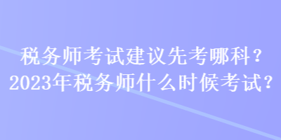 税务师考试建议先考哪科？2023年税务师什么时候考试？