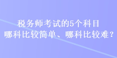 税务师考试的5个科目哪科比较简单、哪科比较难？