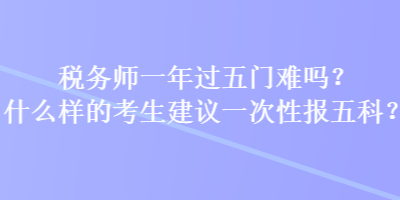 税务师一年过五门难吗？什么样的考生建议一次性报五科？