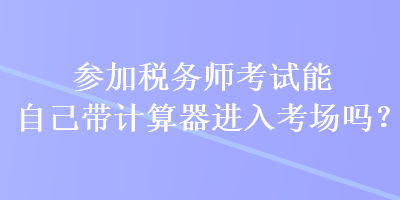 参加税务师考试能自己带计算器进入考场吗？