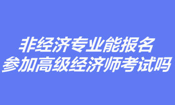 非经济专业能报名参加高级经济师考试吗？