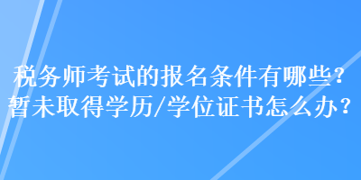 税务师考试的报名条件有哪些？暂未取得学历（学位）证书怎么办？