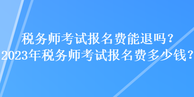 税务师考试报名费能退吗？2023年税务师考试报名费多少钱？