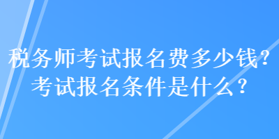 税务师考试报名费多少钱？考试报名条件是什么？