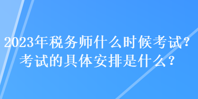 2023年税务师什么时候考试？考试的具体安排是什么？