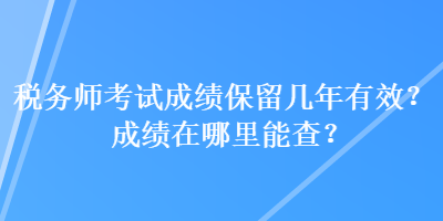 税务师考试成绩保留几年有效？成绩在哪里能查？