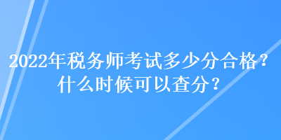 2022年税务师考试多少分合格？什么时候可以查分？