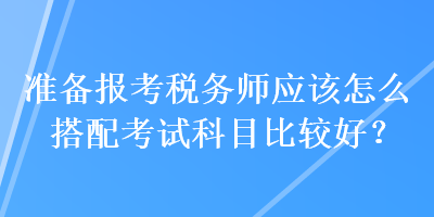 准备报考税务师应该怎么搭配考试科目比较好？