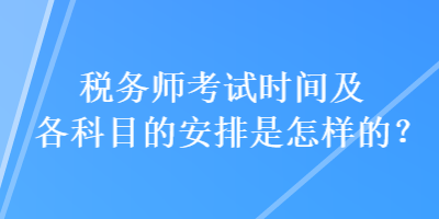 税务师考试时间及各科目的安排是怎样的？