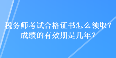 税务师考试合格证书怎么领取？成绩的有效期是几年？