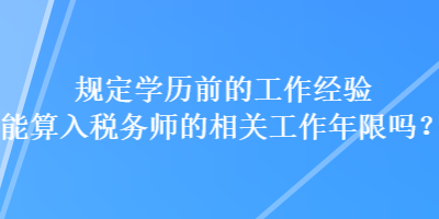 规定学历前的工作经验能算入税务师的相关工作年限吗？