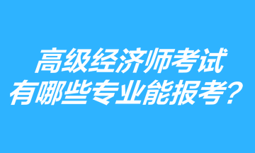 高级经济师考试有哪些专业能报考？