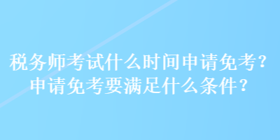 税务师考试什么时间申请免考？申请免考要满足什么条件？