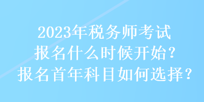 2023年税务师考试报名什么时候开始？报名首年科目如何选择？