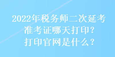 2022年税务师二次延考准考证哪天打印？打印官网是什么？