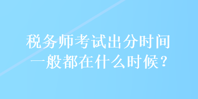 税务师考试出分时间一般都在什么时候？