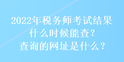 2022年税务师考试结果什么时候能查？查询的网址是什么？