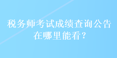 税务师考试成绩查询公告在哪里能看？