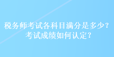 税务师考试各科目满分是多少？考试成绩如何认定？